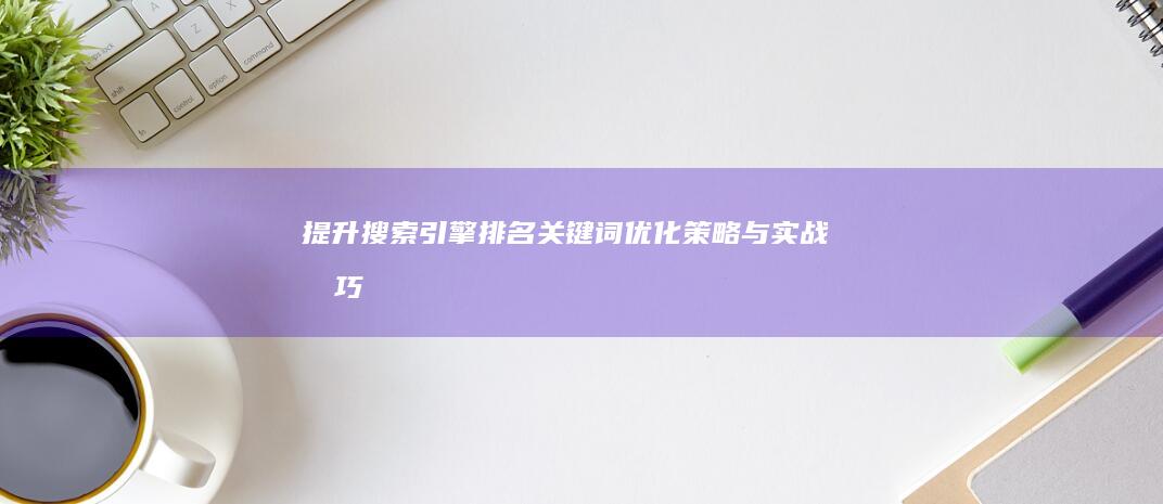 提升搜索引擎排名：关键词优化策略与实战技巧