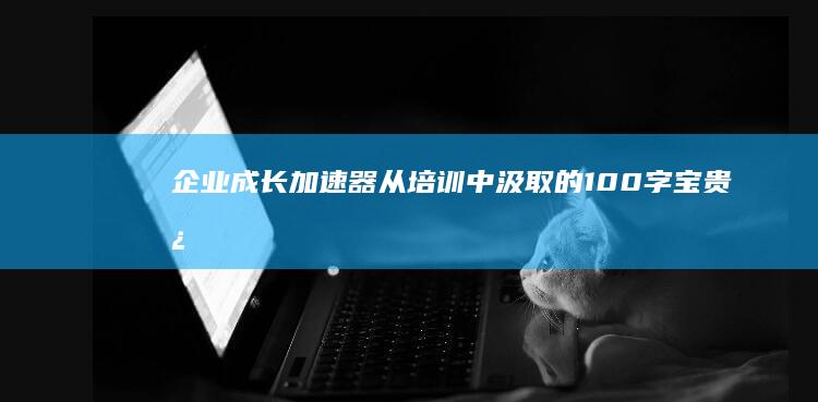 企业成长加速器：从培训中汲取的100字宝贵心得与实践意义