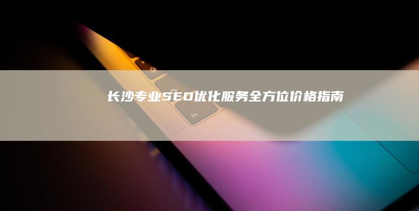 长沙专业SEO优化服务全方位价格指南