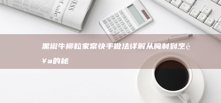 黑椒牛柳粒家常快手做法详解：从腌制到烹饪的秘诀